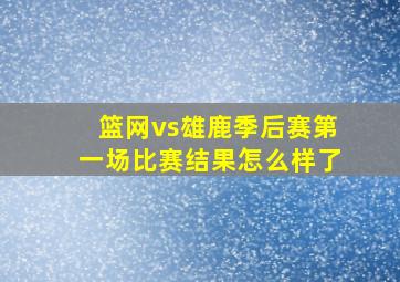 篮网vs雄鹿季后赛第一场比赛结果怎么样了