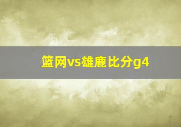 篮网vs雄鹿比分g4