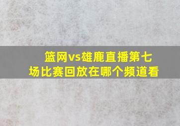 篮网vs雄鹿直播第七场比赛回放在哪个频道看