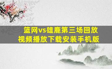 篮网vs雄鹿第三场回放视频播放下载安装手机版