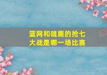 篮网和雄鹿的抢七大战是哪一场比赛