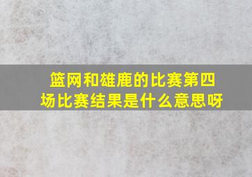 篮网和雄鹿的比赛第四场比赛结果是什么意思呀