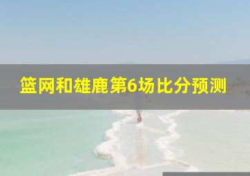 篮网和雄鹿第6场比分预测