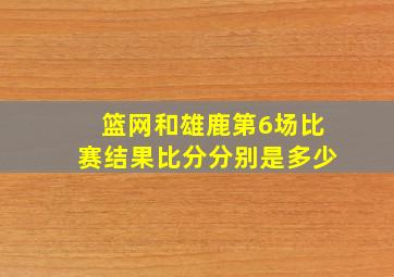 篮网和雄鹿第6场比赛结果比分分别是多少