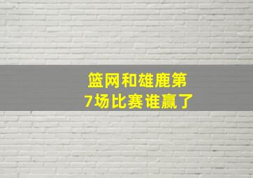 篮网和雄鹿第7场比赛谁赢了