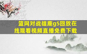 篮网对战雄鹿g5回放在线观看视频直播免费下载