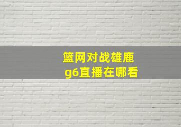 篮网对战雄鹿g6直播在哪看