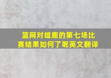 篮网对雄鹿的第七场比赛结果如何了呢英文翻译