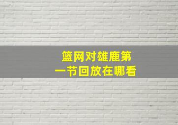 篮网对雄鹿第一节回放在哪看