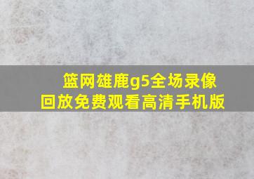 篮网雄鹿g5全场录像回放免费观看高清手机版