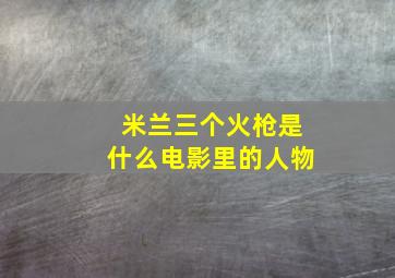 米兰三个火枪是什么电影里的人物