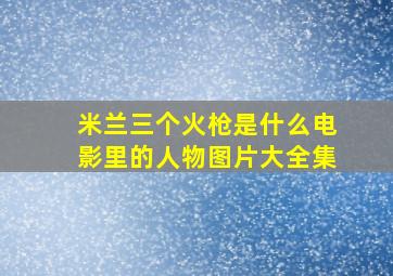 米兰三个火枪是什么电影里的人物图片大全集