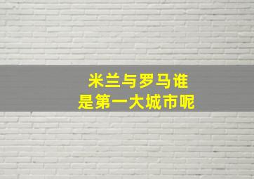 米兰与罗马谁是第一大城市呢