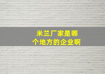 米兰厂家是哪个地方的企业啊