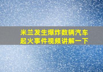 米兰发生爆炸数辆汽车起火事件视频讲解一下