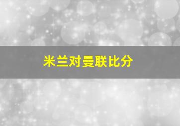 米兰对曼联比分