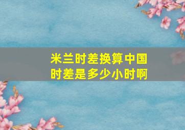 米兰时差换算中国时差是多少小时啊