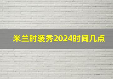 米兰时装秀2024时间几点