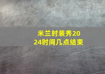 米兰时装秀2024时间几点结束