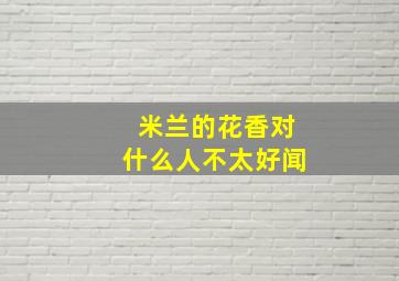 米兰的花香对什么人不太好闻