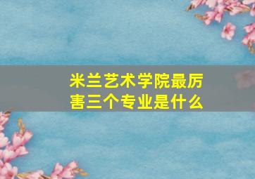 米兰艺术学院最厉害三个专业是什么