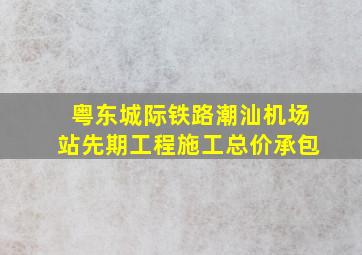 粤东城际铁路潮汕机场站先期工程施工总价承包