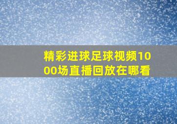 精彩进球足球视频1000场直播回放在哪看