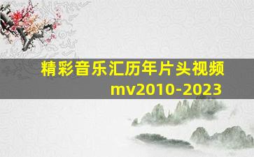 精彩音乐汇历年片头视频mv2010-2023