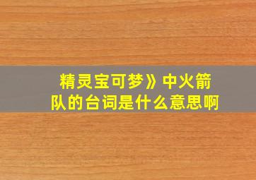 精灵宝可梦》中火箭队的台词是什么意思啊