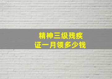 精神三级残疾证一月领多少钱