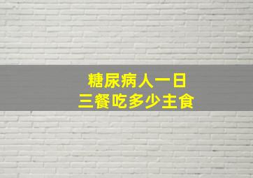 糖尿病人一日三餐吃多少主食