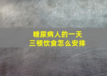 糖尿病人的一天三顿饮食怎么安排