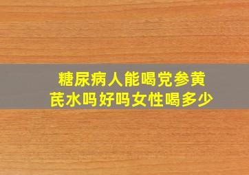 糖尿病人能喝党参黄芪水吗好吗女性喝多少