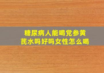 糖尿病人能喝党参黄芪水吗好吗女性怎么喝