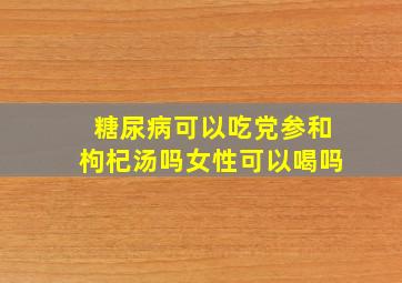 糖尿病可以吃党参和枸杞汤吗女性可以喝吗