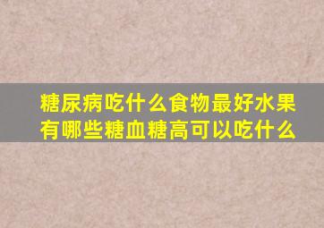 糖尿病吃什么食物最好水果有哪些糖血糖高可以吃什么