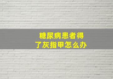 糖尿病患者得了灰指甲怎么办