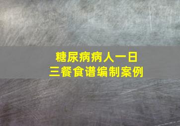 糖尿病病人一日三餐食谱编制案例