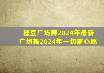 糖豆广场舞2024年最新广场舞2024年一切随心愿