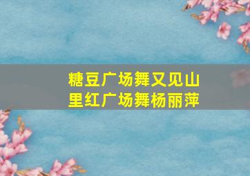 糖豆广场舞又见山里红广场舞杨丽萍