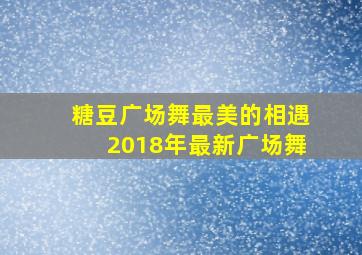 糖豆广场舞最美的相遇2018年最新广场舞