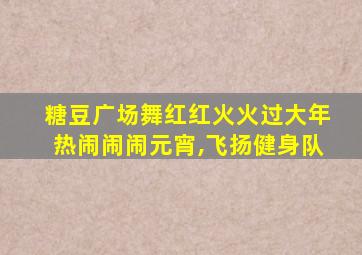 糖豆广场舞红红火火过大年热闹闹闹元宵,飞扬健身队