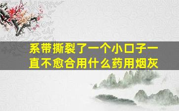 系带撕裂了一个小口子一直不愈合用什么药用烟灰