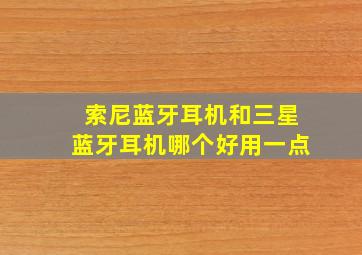 索尼蓝牙耳机和三星蓝牙耳机哪个好用一点