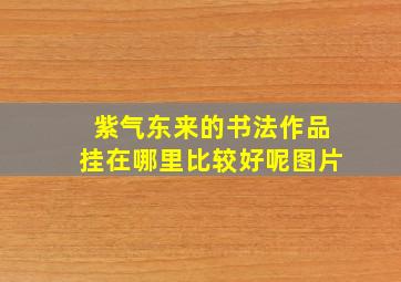 紫气东来的书法作品挂在哪里比较好呢图片