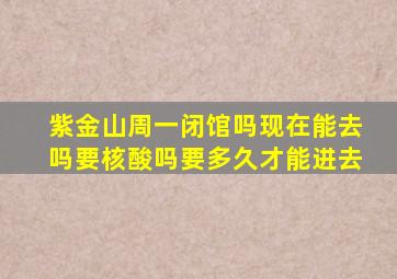 紫金山周一闭馆吗现在能去吗要核酸吗要多久才能进去