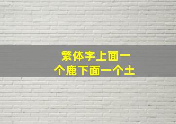 繁体字上面一个鹿下面一个土