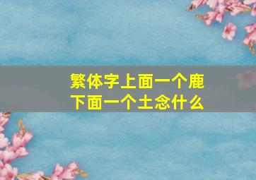 繁体字上面一个鹿下面一个土念什么