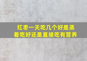 红枣一天吃几个好是蒸着吃好还是直接吃有营养