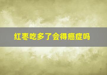 红枣吃多了会得癌症吗